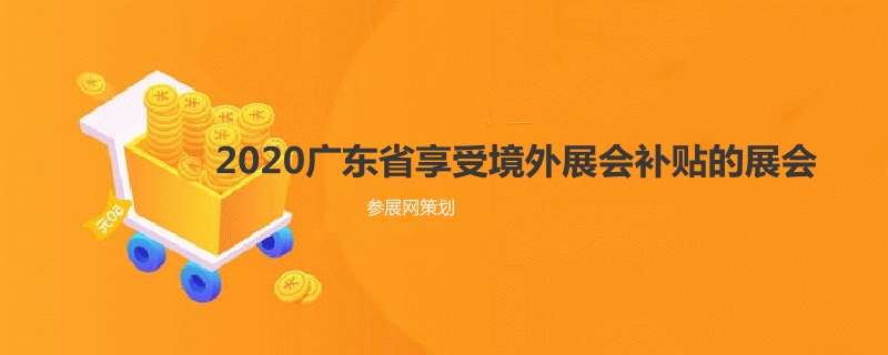 2020廣東省境外展會補貼的展覽會有哪些？(www.kllife.com.cn)