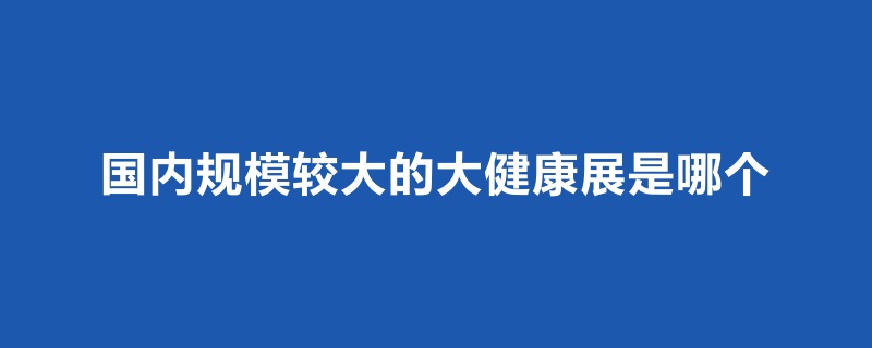 國內(nèi)規(guī)模比較大的大健康展是哪個(www.kllife.com.cn)