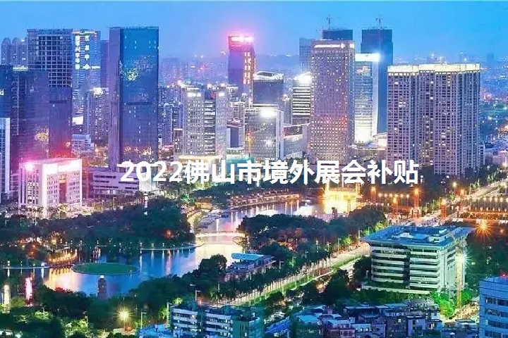 2022年佛山境外展會補(bǔ)貼政策（佛山參展補(bǔ)貼怎么申請）(www.kllife.com.cn)